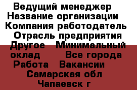 Ведущий менеджер › Название организации ­ Компания-работодатель › Отрасль предприятия ­ Другое › Минимальный оклад ­ 1 - Все города Работа » Вакансии   . Самарская обл.,Чапаевск г.